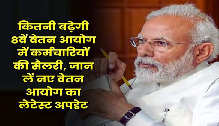 8th Pay Commission : कितनी बढ़ेगी 8वें वेतन आयोग में कर्मचारियों की सैलरी, जान लें नए वेतन आयोग का लेटेस्ट अपडेट