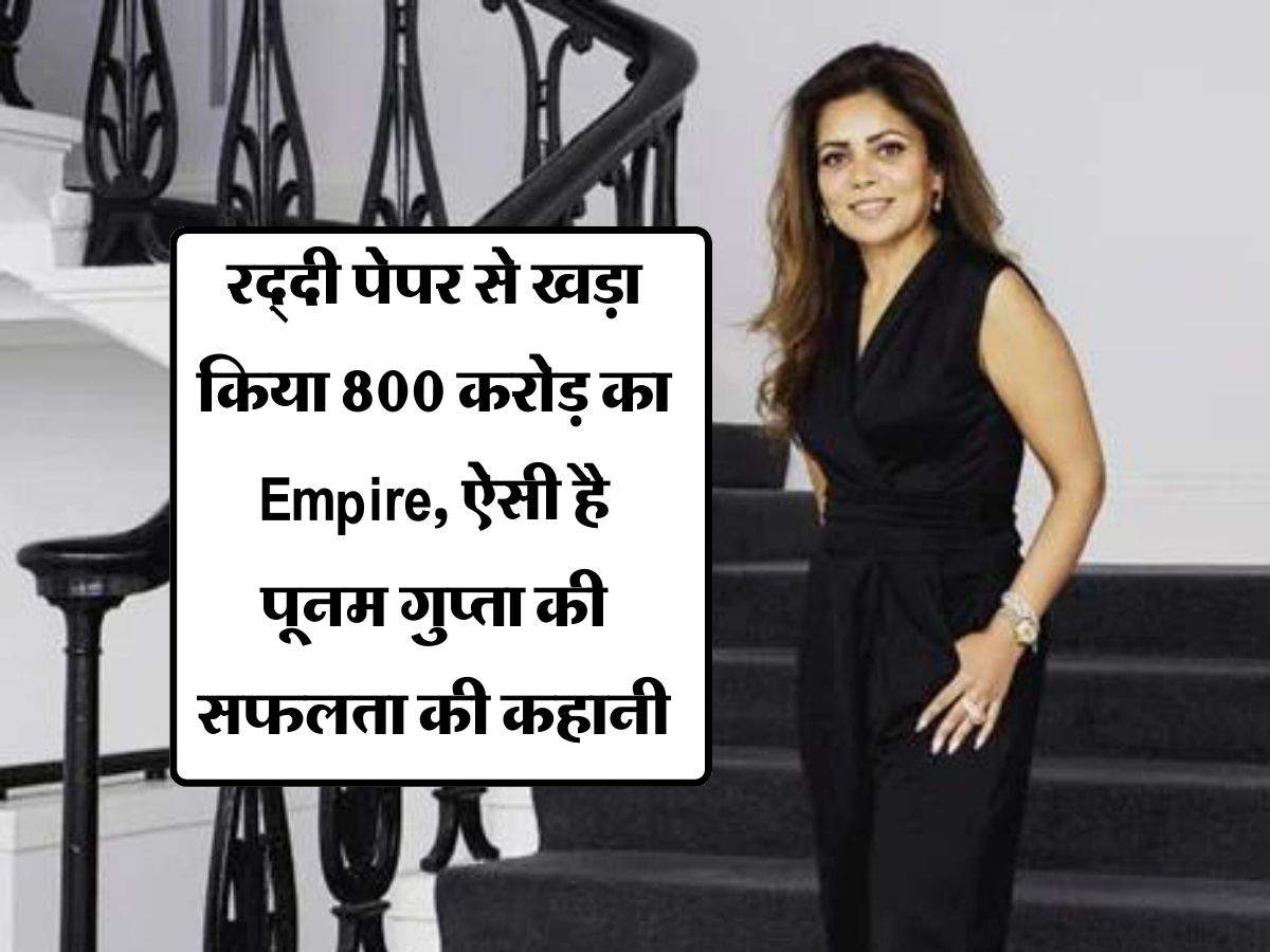 Success Story : रद्दी पेपर से खड़ा किया 800 करोड़ का Empire, ऐसी है पूनम गुप्ता की सफलता की कहानी