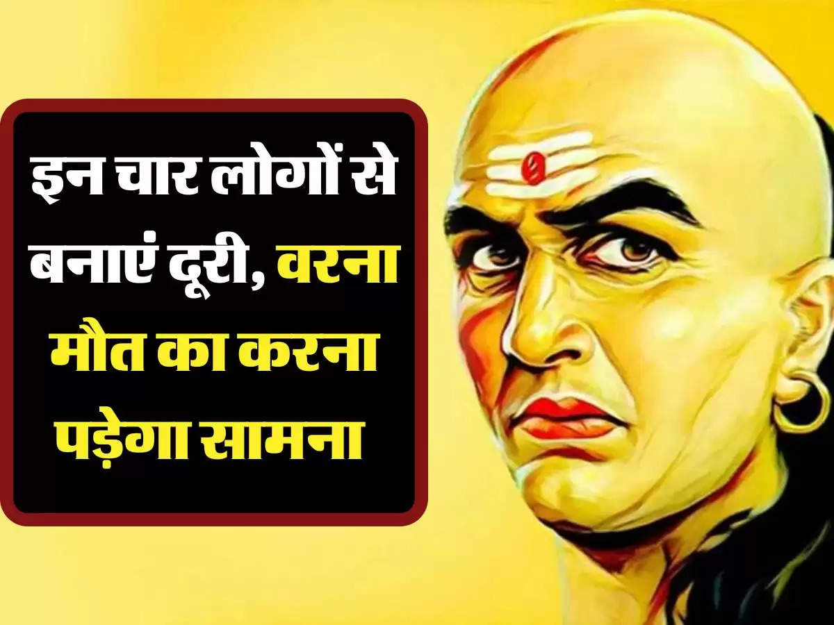 Chanakya Niti: इन चार लोगों से बनाएं दूरी, वरना मौत का करना पड़ेगा सामना 