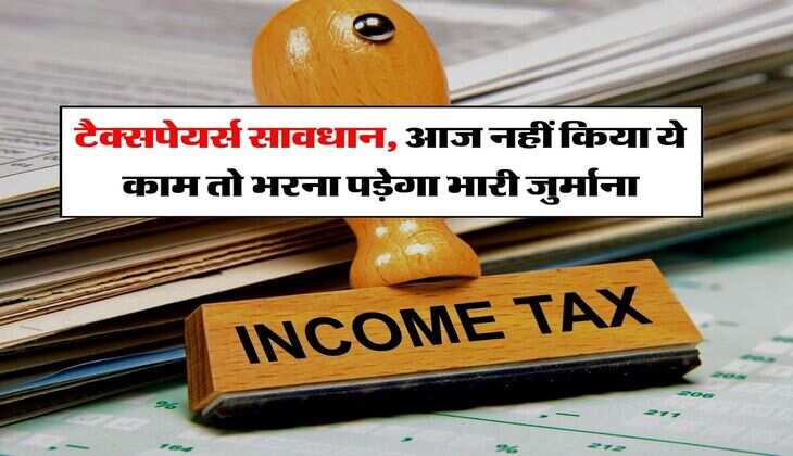 Income Tax : टैक्सपेयर्स सावधान, आज नहीं किया ये काम तो भरना पड़ेगा भारी जुर्माना
