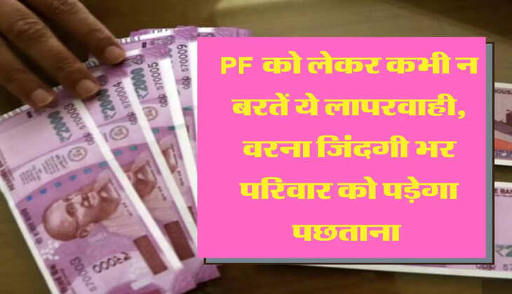 PF को लेकर कभी न बरतें ये लापरवाही, वरना जिंदगी भर परिवार को पड़ेगा पछताना 