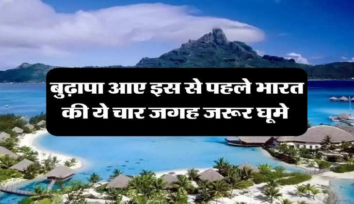 India Tourist Places: बुढ़ापा आए इस से पहले भारत की ये चार जगह जरूर घूमे 