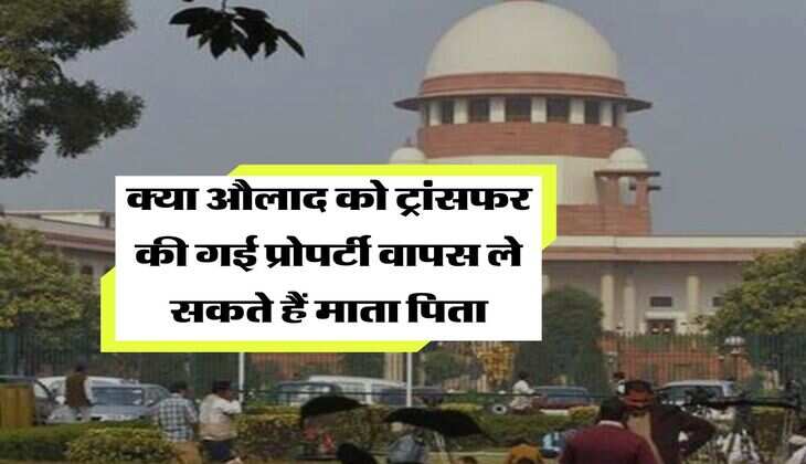 Supreme Court Decision : क्या औलाद को ट्रांसफर की गई प्रोपर्टी वापस ले सकते हैं माता पिता, जानिये सुप्रीम कोर्ट का ऐतिहासिक फैसला