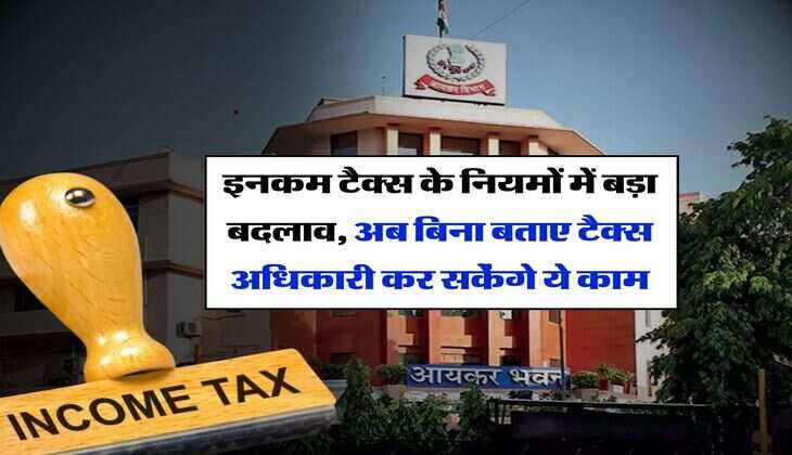 Income Tax : इनकम टैक्स के नियमों में बड़ा बदलाव, अब बिना बताए टैक्स अधिकारी कर सकेंगे ये काम