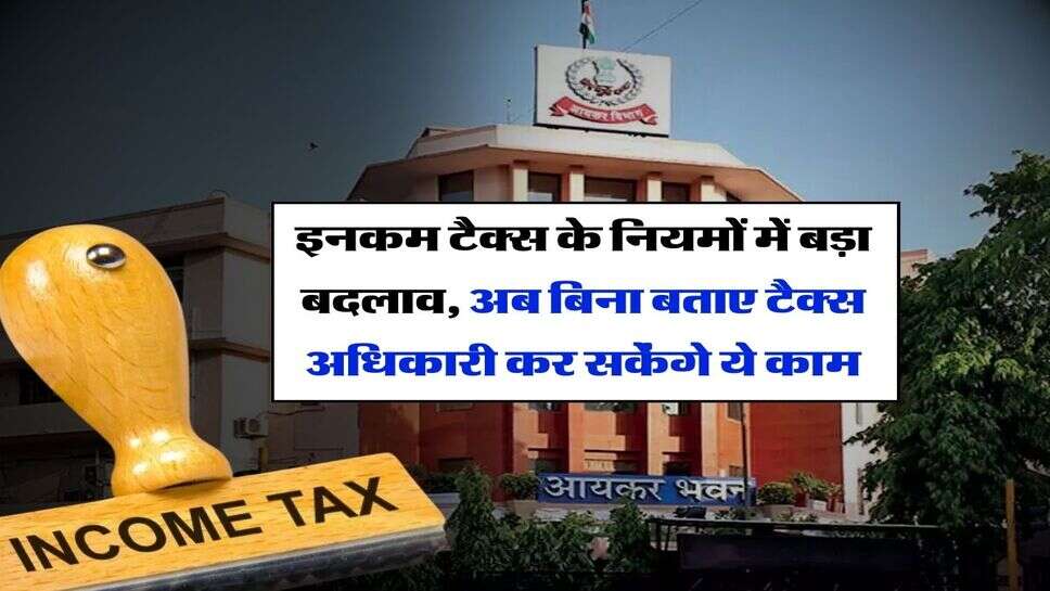 Income Tax : इनकम टैक्स के नियमों में बड़ा बदलाव, अब बिना बताए टैक्स अधिकारी कर सकेंगे ये काम