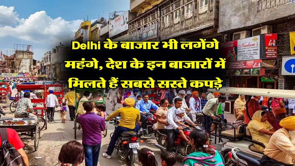 Delhi के बाजार भी लगेंगे महंगे, देश के इन बाजारों में मिलते हैं सबसे सस्ते कपड़े