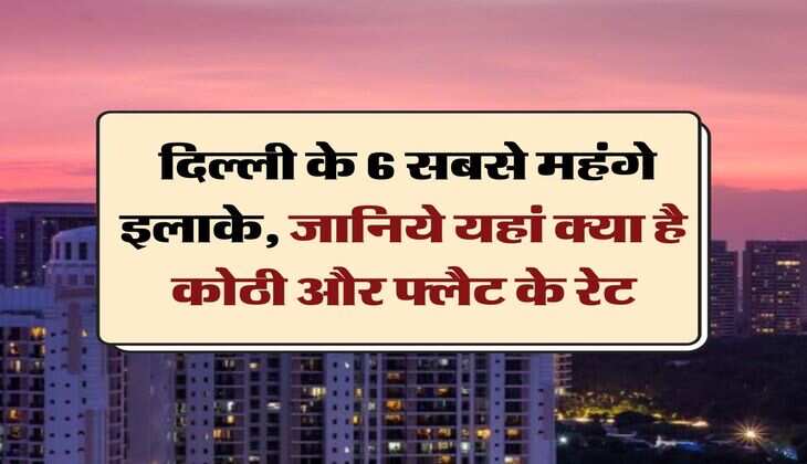 Delhi Property : दिल्ली के 6 सबसे महंगे इलाके, जानिये यहां क्या है कोठी और फ्लैट के रेट
