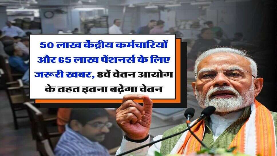 8th Pay Commission : 50 लाख केंद्रीय कर्मचारियों और 65 लाख पेंशनर्स के लिए जरूरी खबर, 8वें वेतन आयोग के तहत इतना बढ़ेगा वेतन&nbsp;