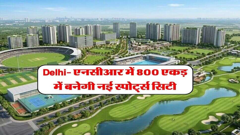 Delhi- एनसीआर में 800 एकड़ में बनेगी नई स्पोर्ट्स सिटी