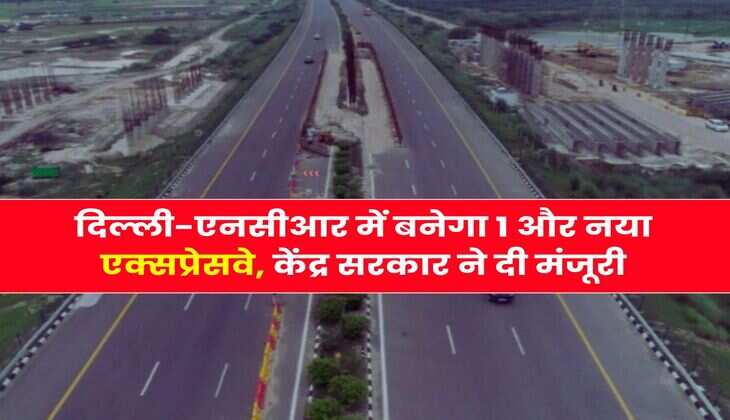 Delhi-NCR New Expressway : दिल्ली-एनसीआर में बनेगा 1 और नया एक्सप्रेसवे, केंद्र सरकार ने दी मंजूरी