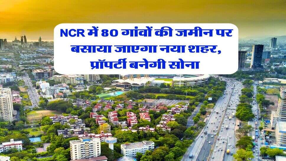 NCR में 80 गांवों की जमीन पर बसाया जाएगा नया शहर, प्रॉपर्टी बनेगी सोना&nbsp;