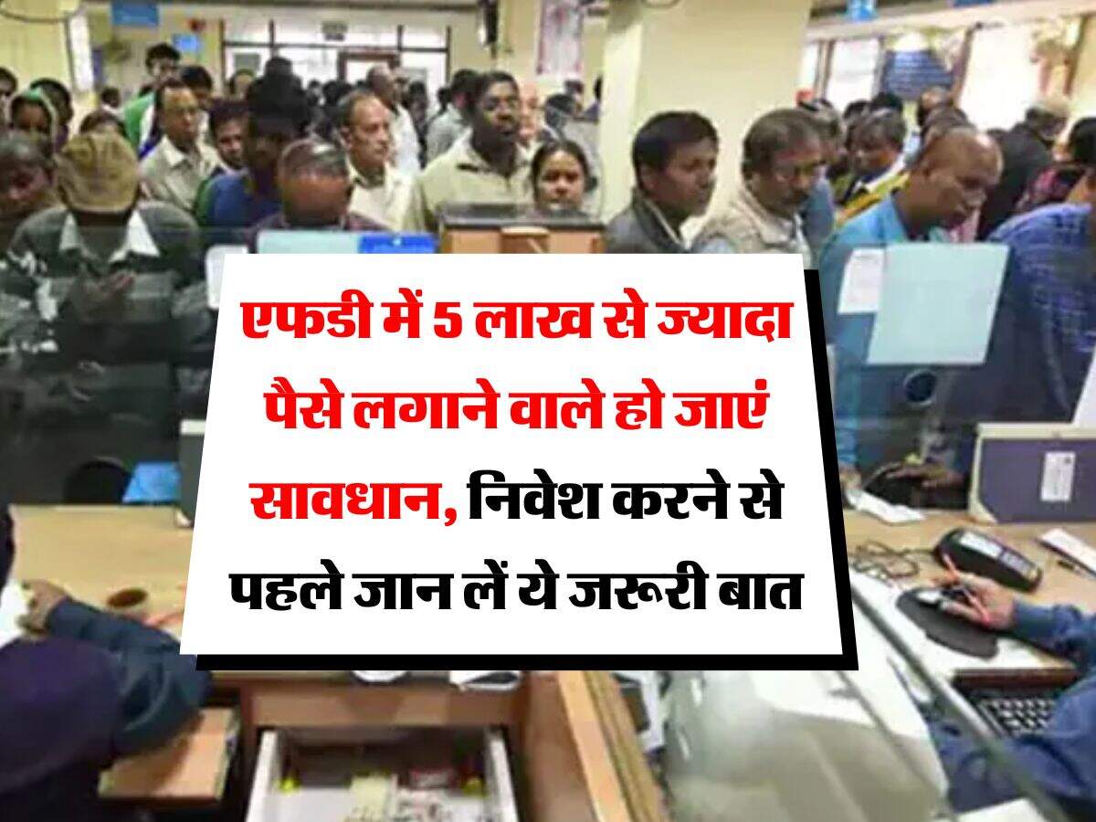 Fixed Deposit : एफडी में 5 लाख से ज्यादा पैसे लगाने वाले हो जाएं सावधान, निवेश करने से पहले जान लें ये जरूरी बात