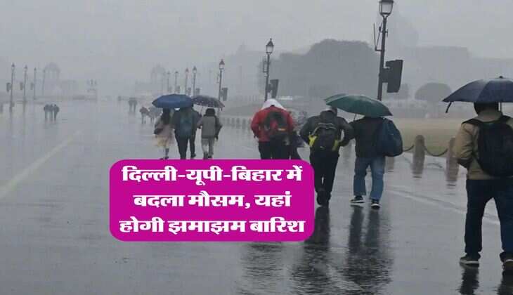 Mausam Update : दिल्ली-यूपी-बिहार में बदला मौसम, यहां होगी झमाझम बारिश