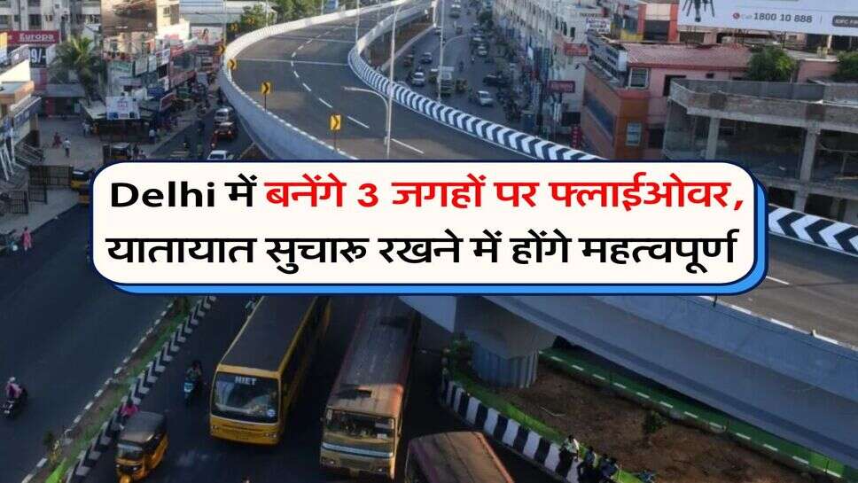 Delhi में बनेंगे 3 जगहों पर फ्लाईओवर, यातायात सुचारू रखने में होंगे महत्वपूर्ण&nbsp;