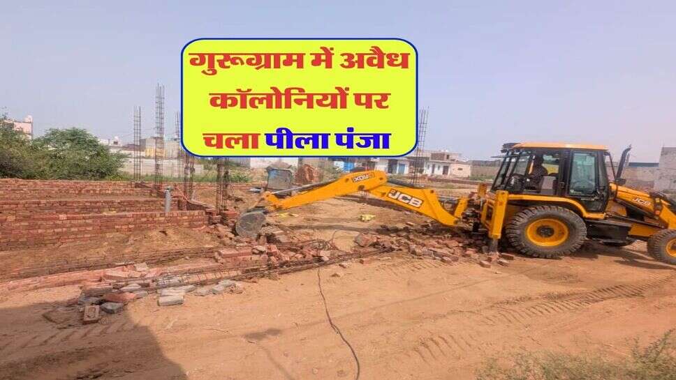 गुरूग्राम में अवैध कॉलोनियों पर चला पीला पंजा&nbsp;