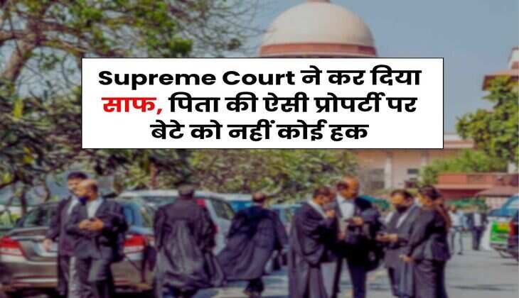 Supreme Court ने कर दिया साफ, पिता की ऐसी प्रोपर्टी पर बेटे को नहीं कोई हक