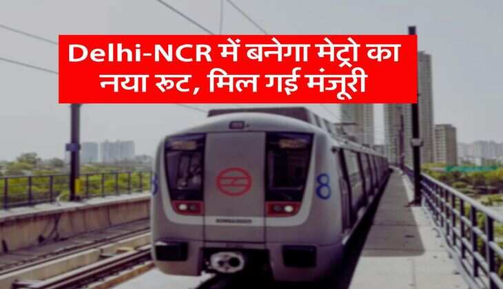 Delhi-NCR में बनेगा मेट्रो का नया रूट, मिल गई मंजूरी