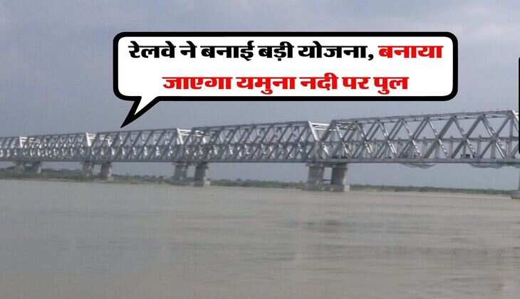 Railway New Project : रेलवे ने बनाई बड़ी योजना, बनाया जाएगा यमुना नदी पर पुल