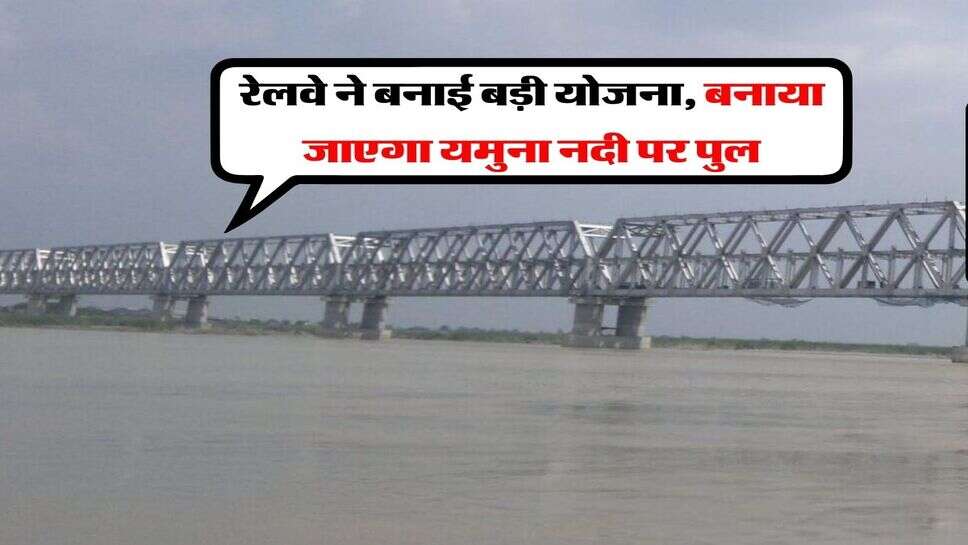 Railway New Project : रेलवे ने बनाई बड़ी योजना, बनाया जाएगा यमुना नदी पर पुल