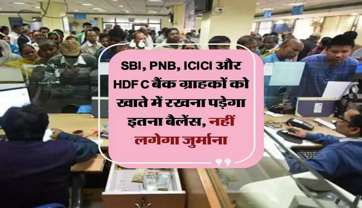 SBI, PNB, ICICI और HDFC बैंक ग्राहकों को खाते में रखना पड़ेगा इतना बैलेंस, नहीं लगेगा जुर्माना