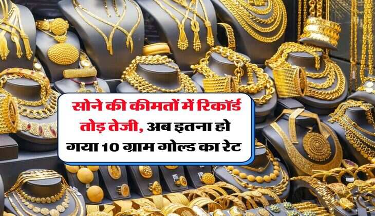 Gold Rate : सोने की कीमतों में रिकॉर्ड तोड़ तेजी, अब इतना हो गया 10 ग्राम गोल्ड का रेट 