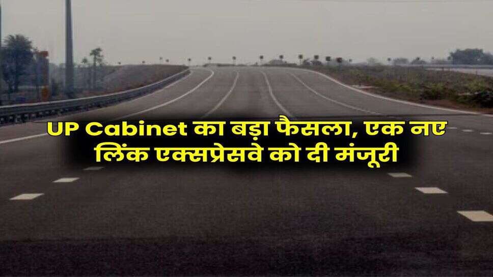 UP Cabinet का बड़ा फैसला, एक नए लिंक एक्सप्रेसवे को दी मंजूरी