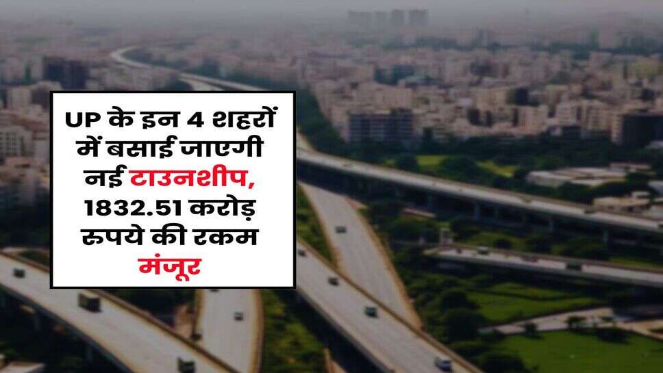 UP के इन 4 शहरों में बसाई जाएगी नई टाउनशीप, 1832.51 करोड़ रुपये की रकम मंजूर