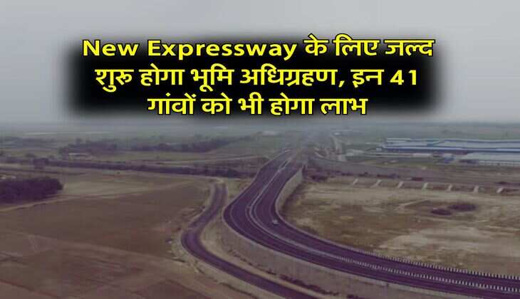 New Expressway के लिए जल्द शुरू होगा भूमि अधिग्रहण, इन 41 गांवों को भी होगा लाभ