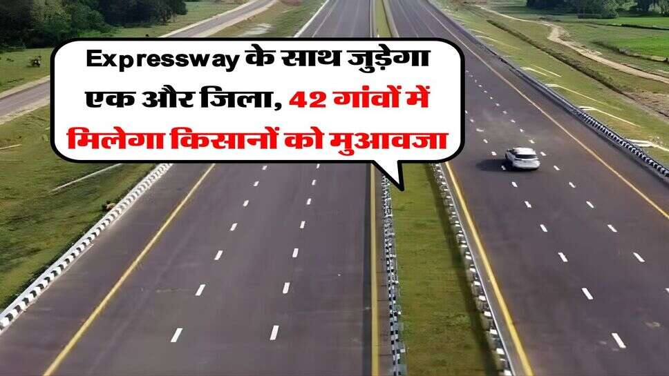Expressway के साथ जुड़ेगा एक और जिला, 42 गांवों में मिलेगा किसानों को मुआवजा