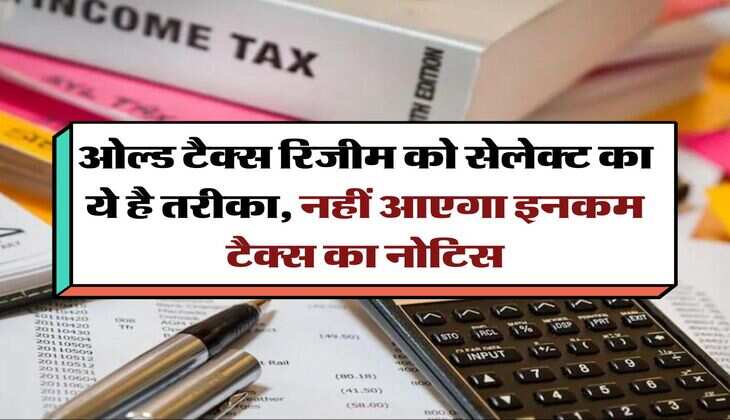 Income Tax : ओल्ड टैक्स रिजीम को सेलेक्ट का ये है तरीका, नहीं आएगा इनकम टैक्स का नोटिस