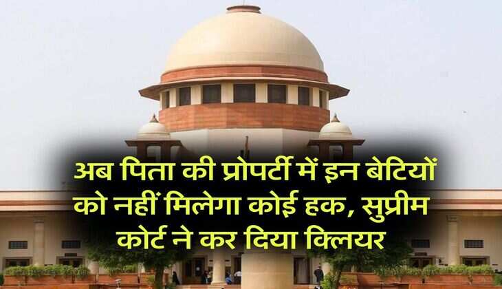 Supreme Court : अब पिता की प्रोपर्टी में इन बेटियों को नहीं मिलेगा कोई हक, सुप्रीम कोर्ट ने कर दिया क्लियर