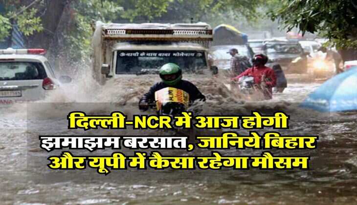 Aaj Ka Mausam : दिल्ली-NCR में आज होगी झमाझम बरसात, जानिये बिहार और यूपी में कैसा रहेगा मौसम