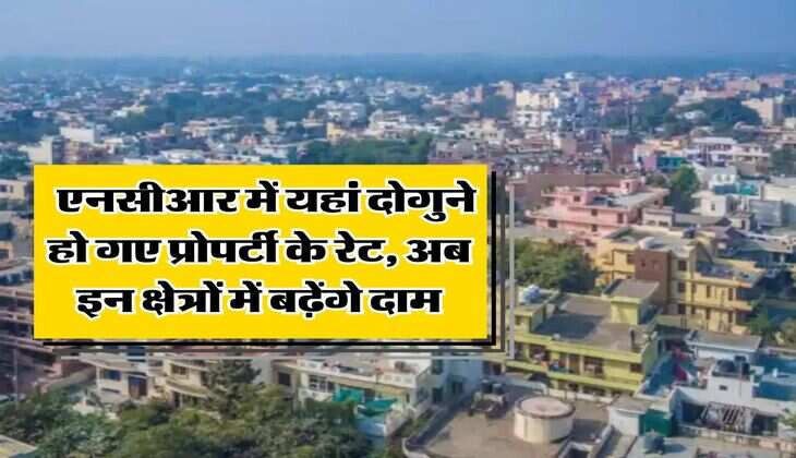 Delhi NCR Property : एनसीआर में यहां दोगुने हो गए प्रोपर्टी के रेट, अब इन क्षेत्रों में बढ़ेंगे दाम