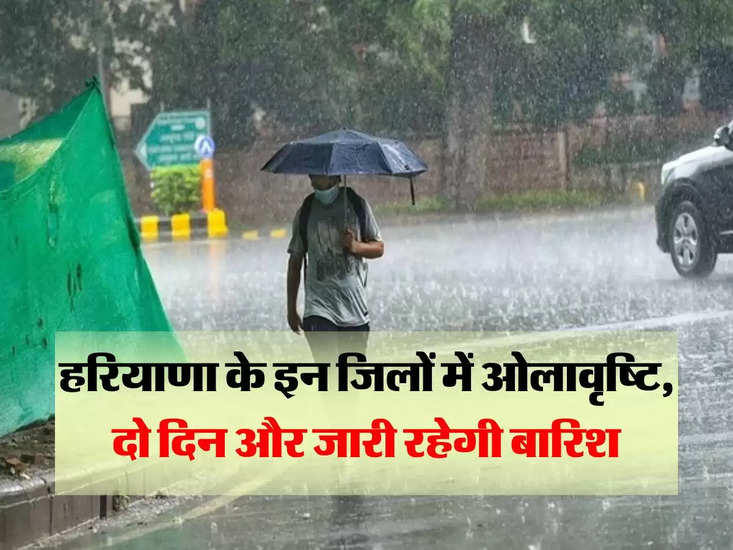 Haryana ka mausam : हरियाणा के इन जिलों में ओलावृष्टि, दो दिन और जारी रहेगी बारिश