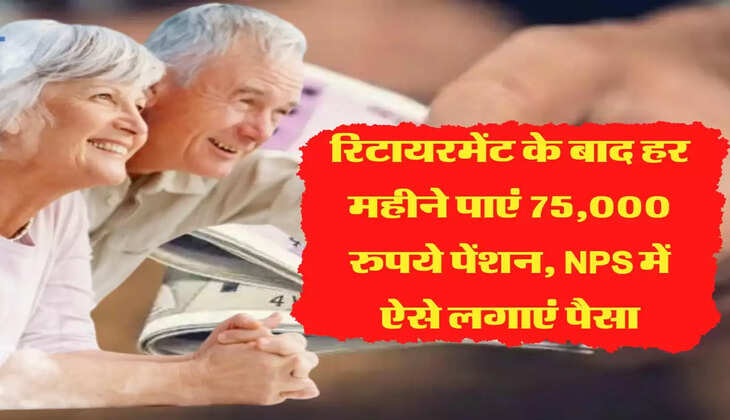 रिटायरमेंट के बाद हर महीने पाएं 75,000 रुपये पेंशन, NPS में ऐसे लगाएं पैसा