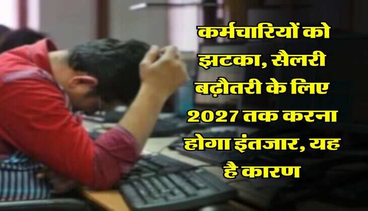 UP News : कर्मचारियों को झटका, सैलरी बढ़ौतरी के लिए 2027 तक करना होगा इंतजार, यह है कारण