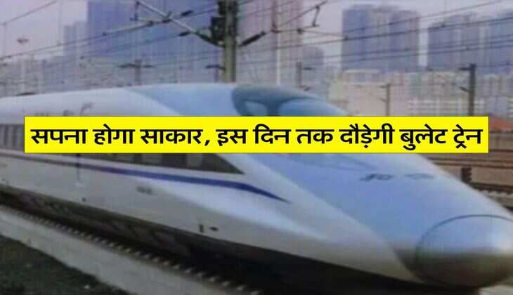 Railway News : सपना होगा साकार, इस दिन तक दौड़ेगी बुलेट ट्रेन