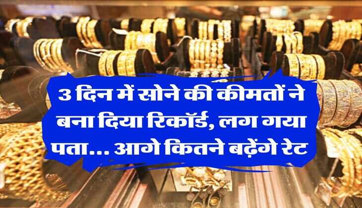 Gold Price : 3 दिन में सोने की कीमतों ने बना दिया रिकॉर्ड, लग गया पता... आगे कितने बढ़ेंगे रेट&nbsp;
