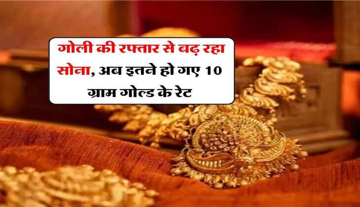Gold Rate Hike : गोली की रफ्तार से बढ़ रहा सोना, अब इतने हो गए 10 ग्राम गोल्ड के रेट