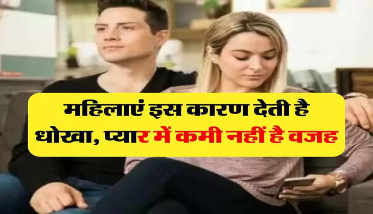 Relationship: महिलाएं इस कारण देती है धोखा, प्यार में कमी नहीं है वजह
