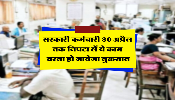 सरकारी कर्मचारी 30 अप्रैल तक निपटा लें ये काम, वरना हो जायेगा नुकसान&nbsp;