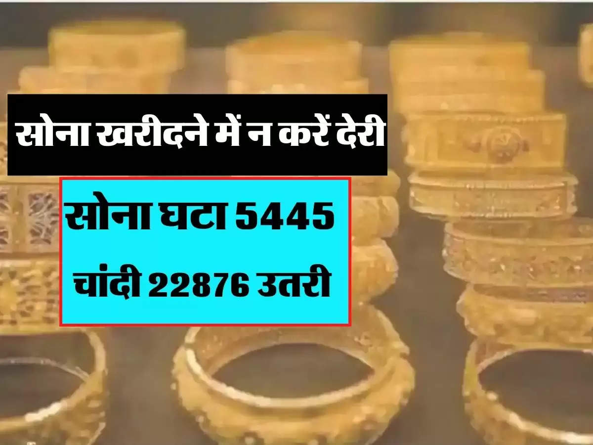 सोना खरीदने में न करें देरी, सोना घटा 5445 और चांदी 22876 उतरी 