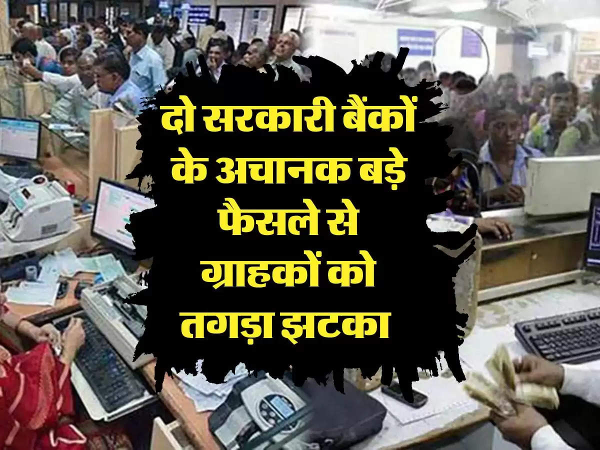 Bank: दो सरकारी बैंकों के अचानक बड़े फैसले से ग्राहकों को तगड़ा झटका 