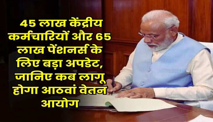 8th Pay Commission Update : 45 लाख केंद्रीय कर्मचारियों और 65 लाख पेंशनर्स के लिए बड़ा अपडेट, जानिए कब लागू होगा आठवां वेतन आयोग