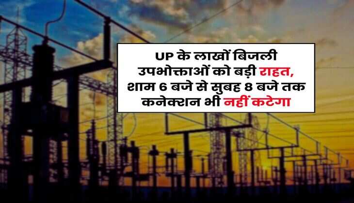 UP के लाखों बिजली उपभोक्ताओं को बड़ी राहत, शाम 6 बजे से सुबह 8 बजे तक कनेक्शन भी नहीं कटेगा