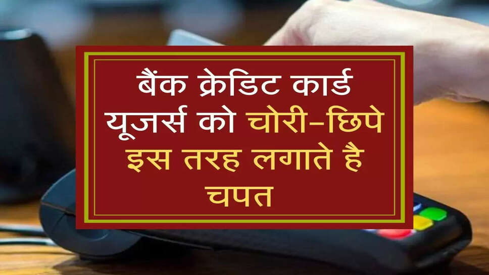 बैंक क्रेडिट कार्ड यूजर्स को चोरी-छ&zwj;िपे इस तरह लगाते है चपत 
