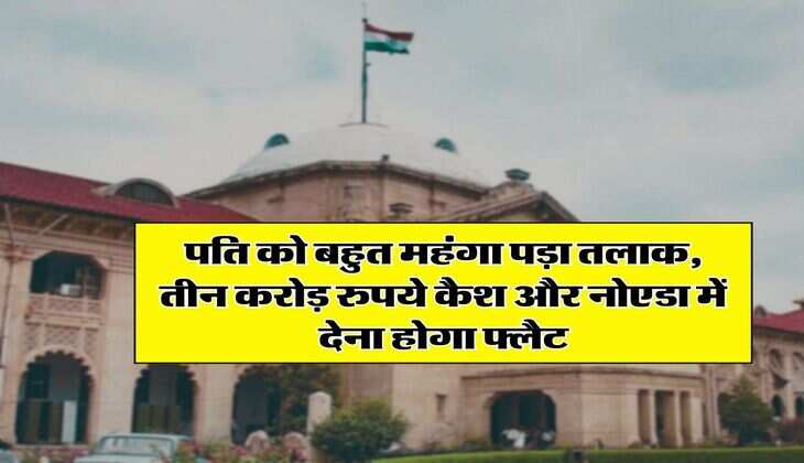 Allahabad High Court &nbsp;: पति को बहुत महंगा पड़ा तलाक, तीन करोड़ रुपये कैश और नोएडा में देना होगा फ्लैट