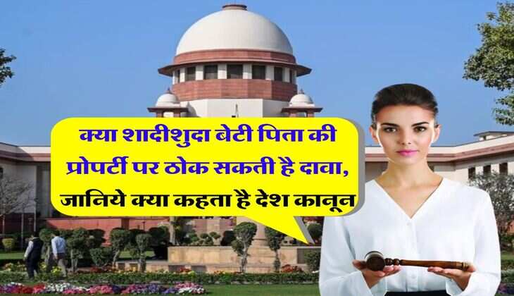 Daughter's Property Rights : क्या शादीशुदा बेटी पिता की प्रोपर्टी पर ठोक सकती है दावा, जानिये क्या कहता है देश कानून
