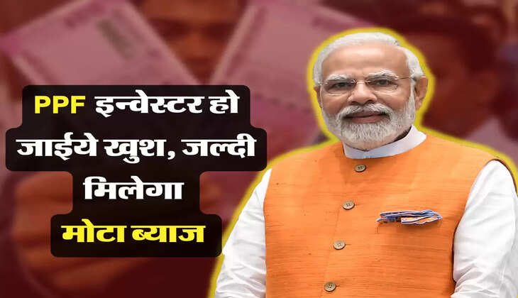 PPF इन्वेस्टर हो जाईये खुश, जल्दी मिलेगा मोटा ब्याज 