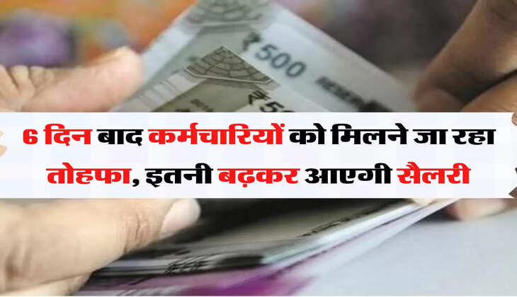 6 दिन बाद कर्मचारियों को मिलने जा रहा तोहफा, इस बार इतनी बढ़कर आएगी सैलरी
